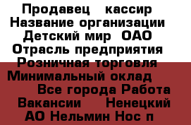 Продавец - кассир › Название организации ­ Детский мир, ОАО › Отрасль предприятия ­ Розничная торговля › Минимальный оклад ­ 25 000 - Все города Работа » Вакансии   . Ненецкий АО,Нельмин Нос п.